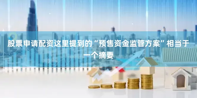 股票申请配资这里提到的“预售资金监管方案”相当于一个摘要