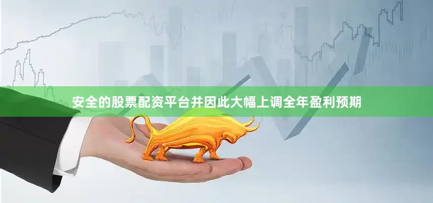 安全的股票配资平台并因此大幅上调全年盈利预期