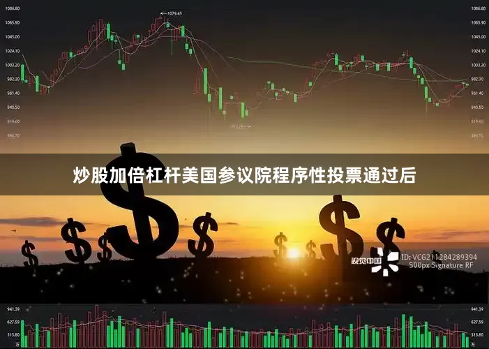 炒股加倍杠杆美国参议院程序性投票通过后
