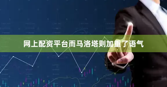 网上配资平台而马洛塔则加重了语气