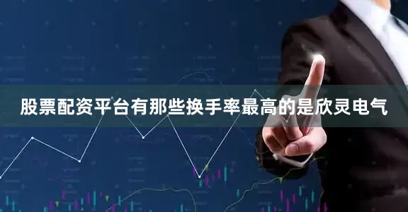 股票配资平台有那些换手率最高的是欣灵电气