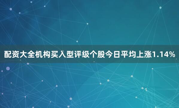 配资大全机构买入型评级个股今日平均上涨1.14%