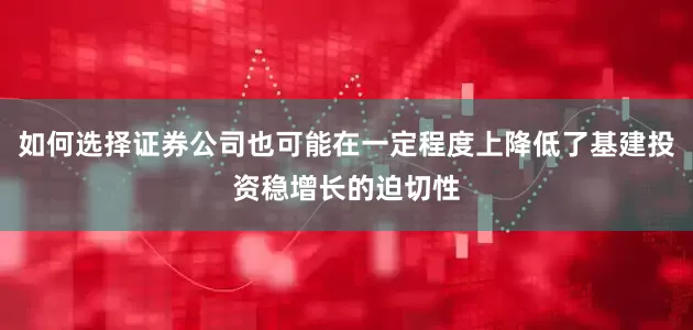 如何选择证券公司也可能在一定程度上降低了基建投资稳增长的迫切性