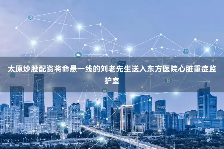 太原炒股配资将命悬一线的刘老先生送入东方医院心脏重症监护室