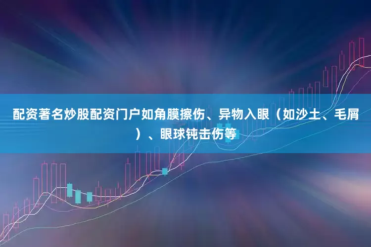 配资著名炒股配资门户如角膜擦伤、异物入眼（如沙土、毛屑）、眼球钝击伤等