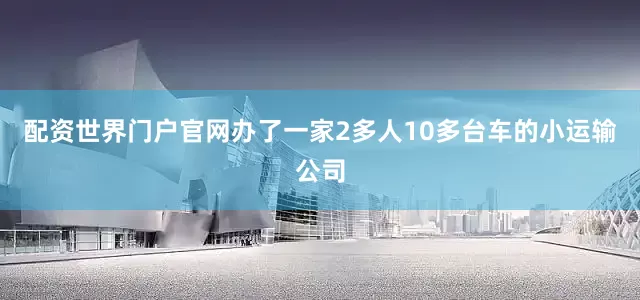 配资世界门户官网办了一家2多人10多台车的小运输公司