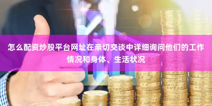 怎么配资炒股平台网址在亲切交谈中详细询问他们的工作情况和身体、生活状况