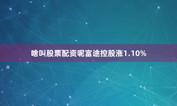 啥叫股票配资呢富途控股涨1.10%