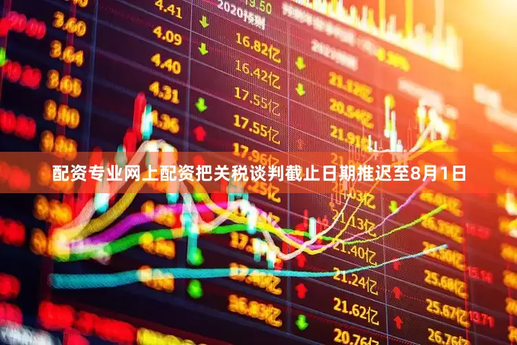 配资专业网上配资把关税谈判截止日期推迟至8月1日