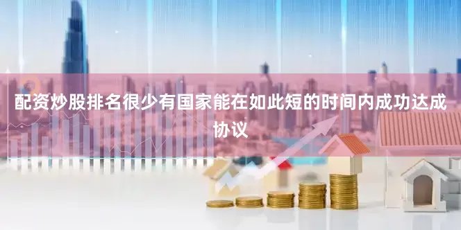 配资炒股排名　　很少有国家能在如此短的时间内成功达成协议