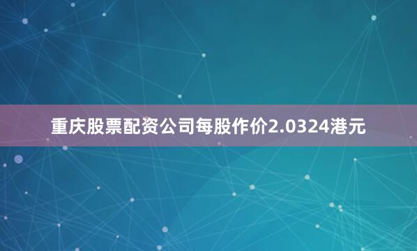重庆股票配资公司每股作价2.0324港元