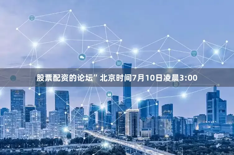 股票配资的论坛”北京时间7月10日凌晨3:00
