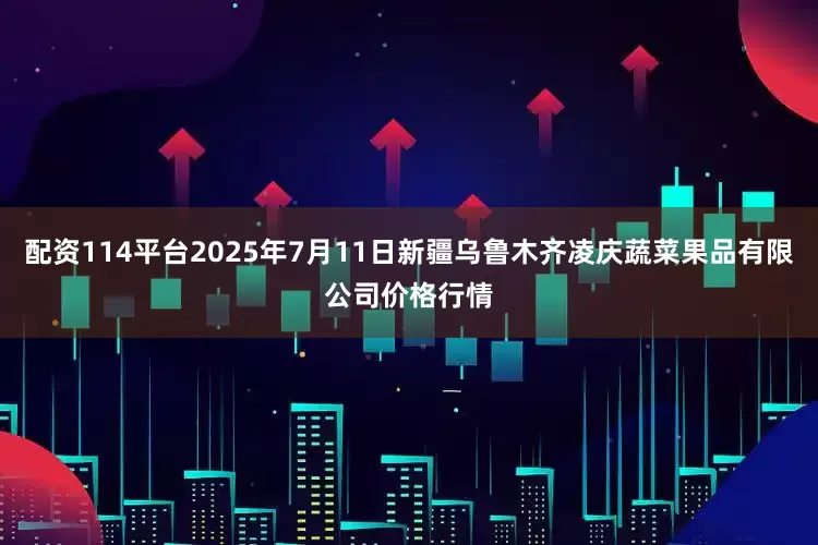 配资114平台2025年7月11日新疆乌鲁木齐凌庆蔬菜果品有限公司价格行情