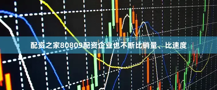 配资之家80809配资企业也不断比销量、比速度