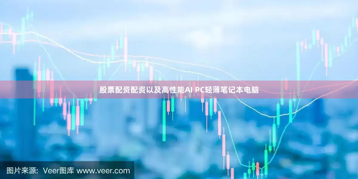 股票配资配资以及高性能AI PC轻薄笔记本电脑