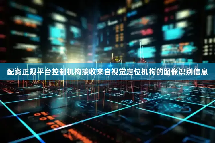 配资正规平台控制机构接收来自视觉定位机构的图像识别信息