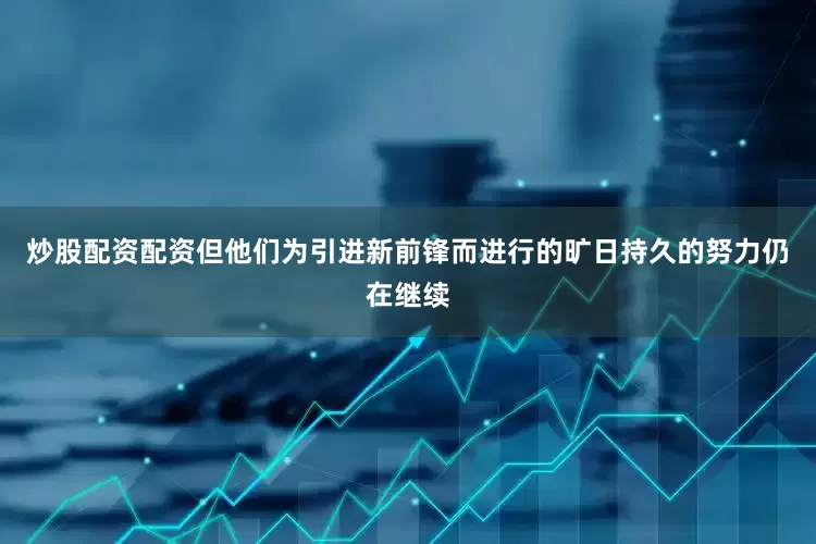 炒股配资配资但他们为引进新前锋而进行的旷日持久的努力仍在继续