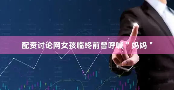 配资讨论网女孩临终前曾呼喊＂妈妈＂