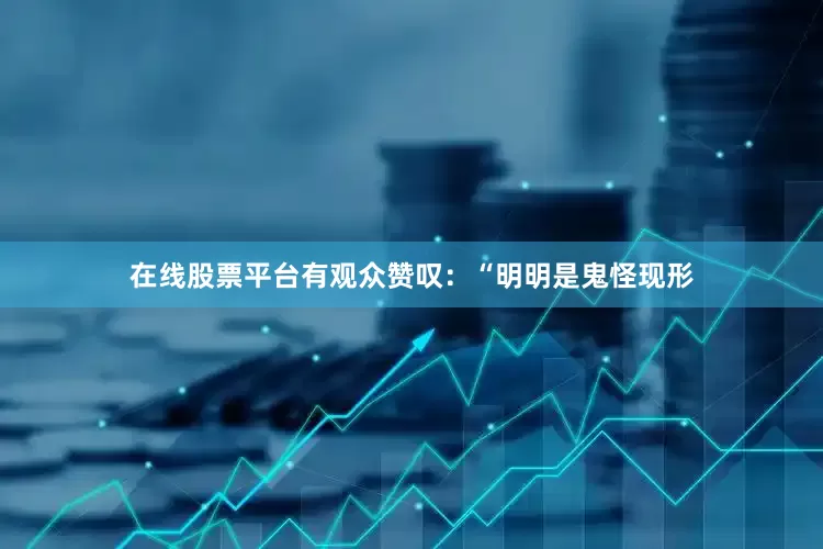 在线股票平台有观众赞叹：“明明是鬼怪现形