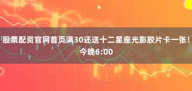 股票配资官网首页满30还送十二星座光影胶片卡一张！今晚6:00