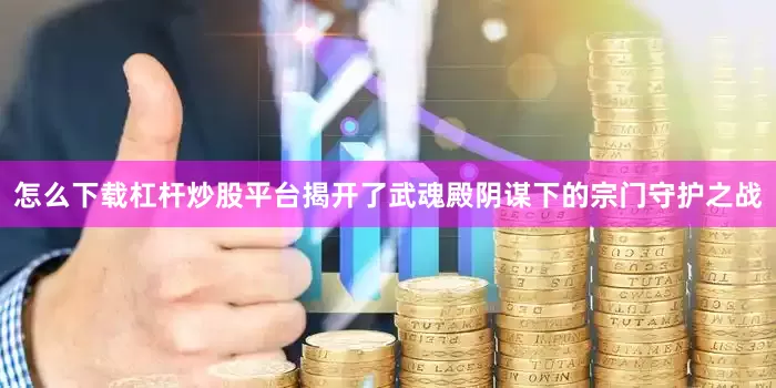 怎么下载杠杆炒股平台揭开了武魂殿阴谋下的宗门守护之战