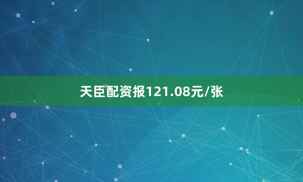 天臣配资报121.08元/张