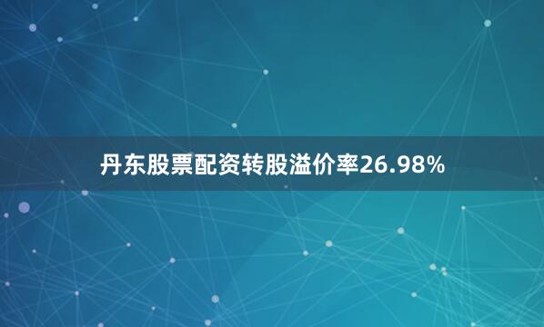 丹东股票配资转股溢价率26.98%