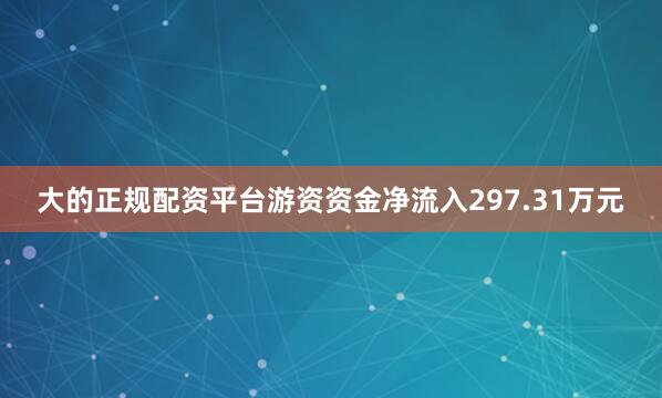 大的正规配资平台游资资金净流入297.31万元