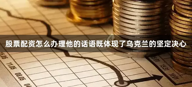 股票配资怎么办理他的话语既体现了乌克兰的坚定决心