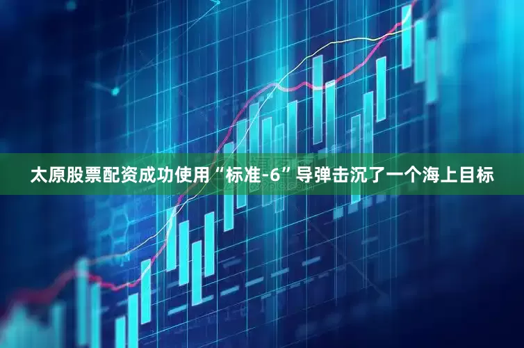 太原股票配资成功使用“标准-6”导弹击沉了一个海上目标