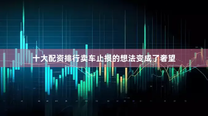 十大配资排行卖车止损的想法变成了奢望