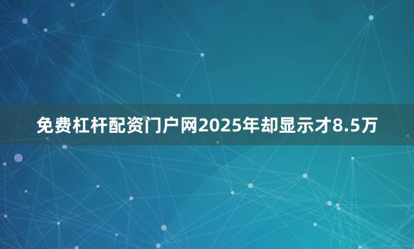 免费杠杆配资门户网2025年却显示才8.5万