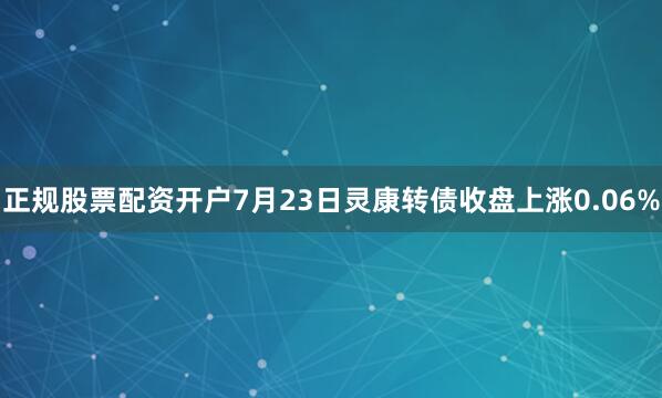 正规股票配资开户7月23日灵康转债收盘上涨0.06%