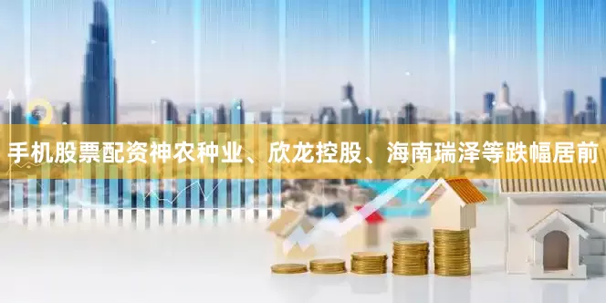 手机股票配资神农种业、欣龙控股、海南瑞泽等跌幅居前