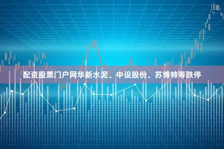 配资股票门户网华新水泥、中设股份、苏博特等跌停