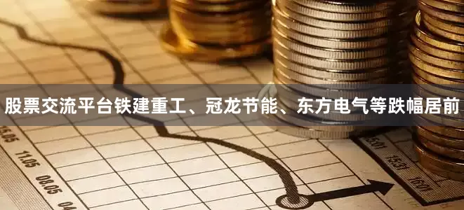 股票交流平台铁建重工、冠龙节能、东方电气等跌幅居前