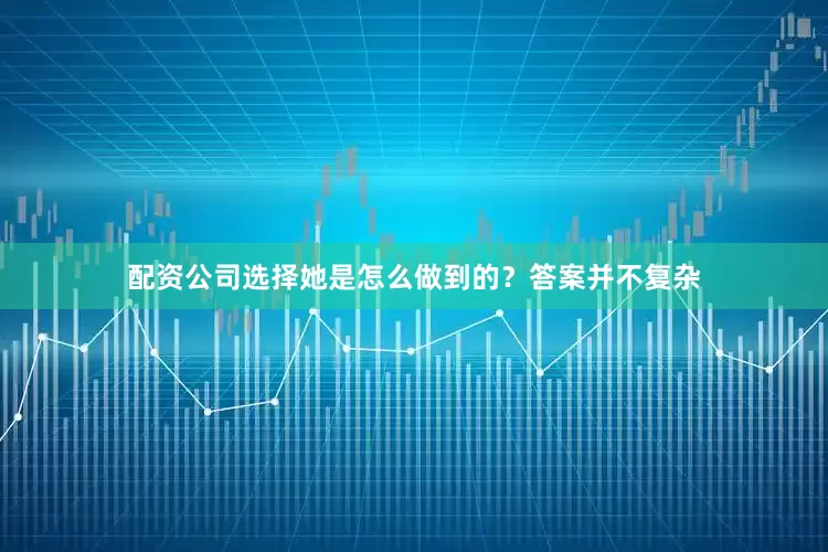 配资公司选择她是怎么做到的？答案并不复杂