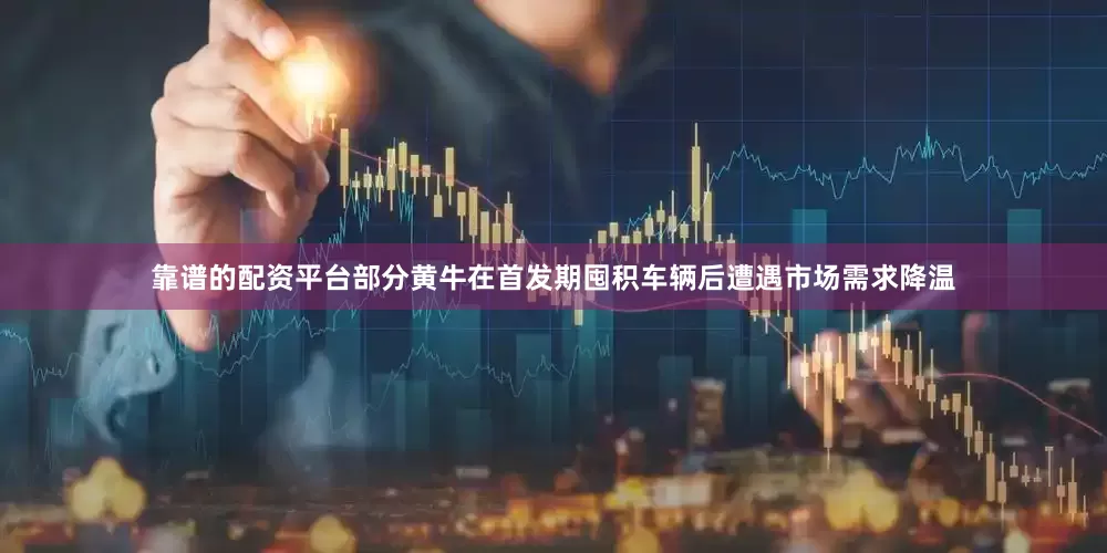 靠谱的配资平台部分黄牛在首发期囤积车辆后遭遇市场需求降温