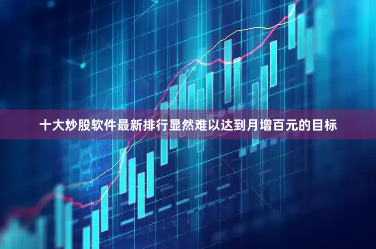十大炒股软件最新排行显然难以达到月增百元的目标