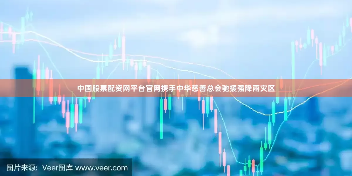 中国股票配资网平台官网携手中华慈善总会驰援强降雨灾区