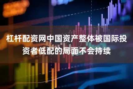 杠杆配资网中国资产整体被国际投资者低配的局面不会持续