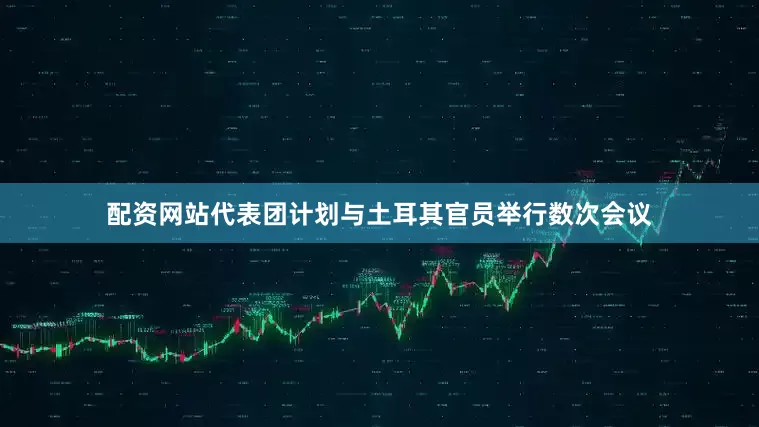 配资网站代表团计划与土耳其官员举行数次会议