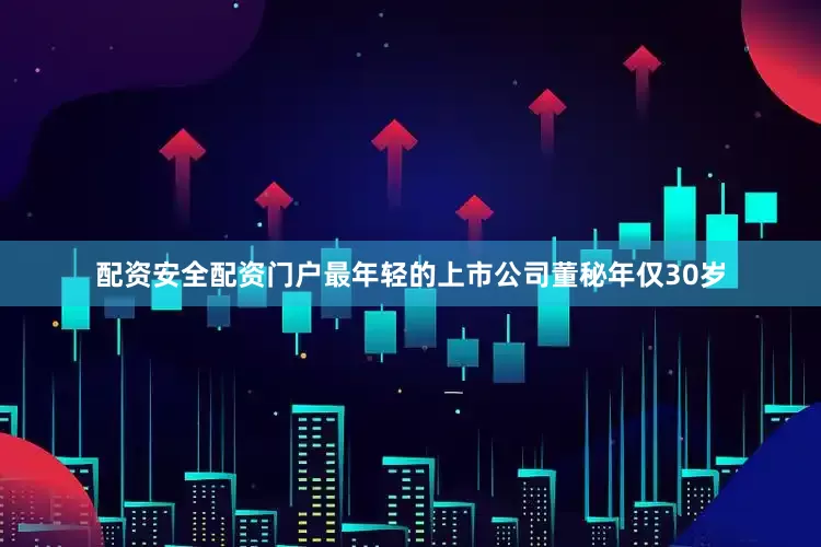配资安全配资门户最年轻的上市公司董秘年仅30岁
