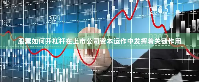股票如何开杠杆在上市公司资本运作中发挥着关键作用