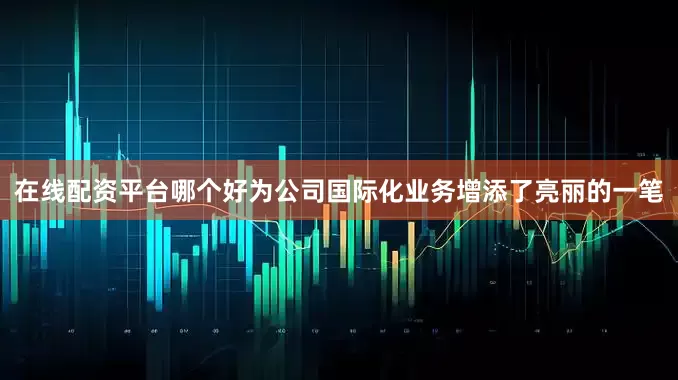 在线配资平台哪个好为公司国际化业务增添了亮丽的一笔