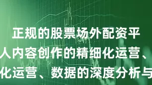 正规的股票场外配资平台通过达人内容创作的精细化运营、数据的深度分析与应用