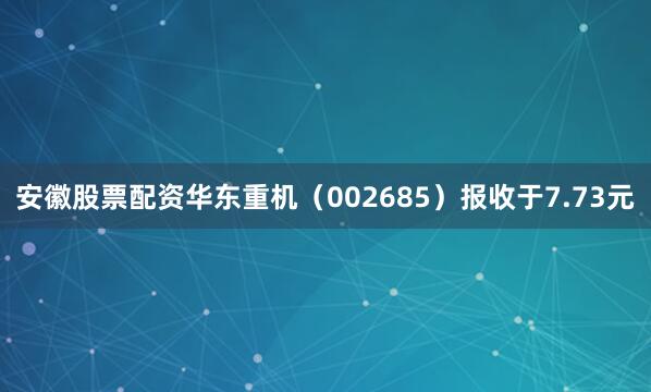 安徽股票配资华东重机（002685）报收于7.73元