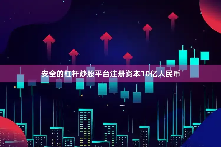 安全的杠杆炒股平台注册资本10亿人民币