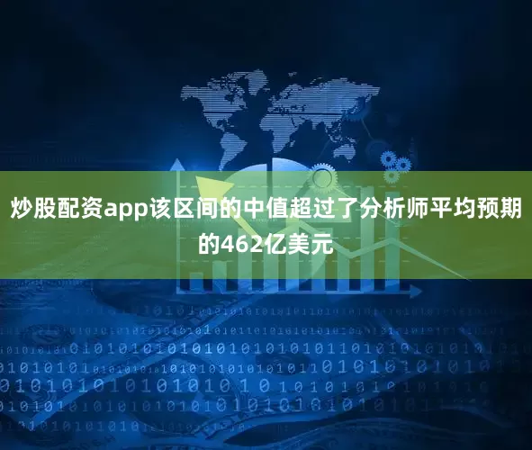 炒股配资app该区间的中值超过了分析师平均预期的462亿美元