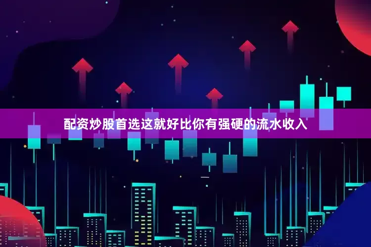 配资炒股首选这就好比你有强硬的流水收入